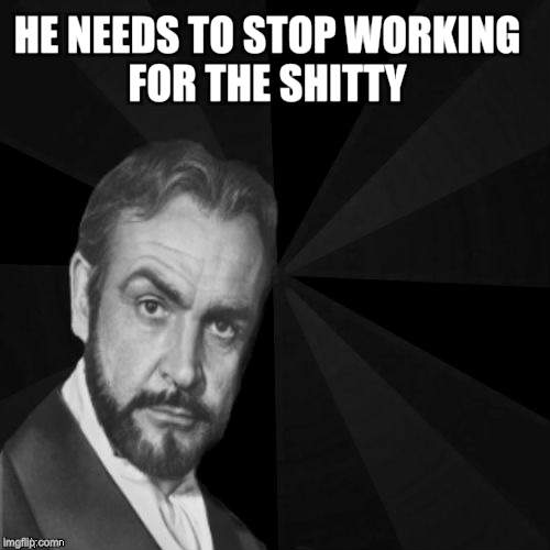 HE NEEDS TO STOP WORKING FOR THE SHITTY | image tagged in sean connery | made w/ Imgflip meme maker