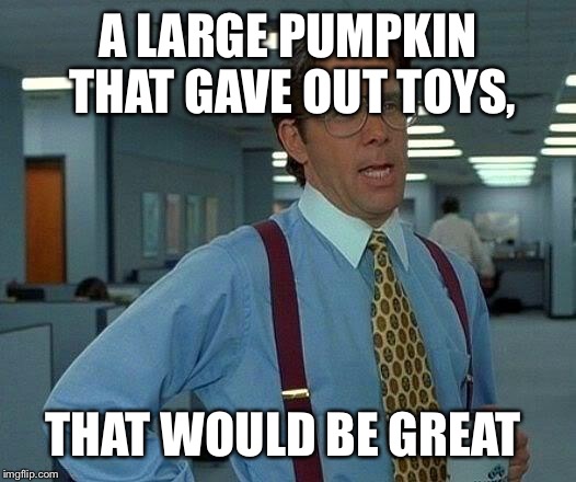 That Would Be Great Meme | A LARGE PUMPKIN THAT GAVE OUT TOYS, THAT WOULD BE GREAT | image tagged in memes,that would be great | made w/ Imgflip meme maker