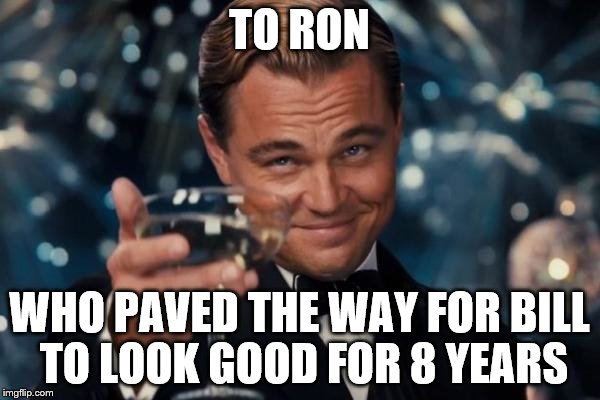 Leonardo Dicaprio Cheers Meme | TO RON WHO PAVED THE WAY FOR BILL TO LOOK GOOD FOR 8 YEARS | image tagged in memes,leonardo dicaprio cheers | made w/ Imgflip meme maker