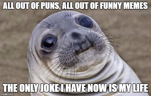 that moment when you think about it | ALL OUT OF PUNS, ALL OUT OF FUNNY MEMES; THE ONLY JOKE I HAVE NOW IS MY LIFE | image tagged in memes,awkward moment sealion | made w/ Imgflip meme maker