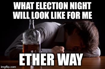 alcohol challenge | WHAT ELECTION NIGHT WILL LOOK LIKE FOR ME; ETHER WAY | image tagged in alcohol challenge,politics,election 2016 | made w/ Imgflip meme maker
