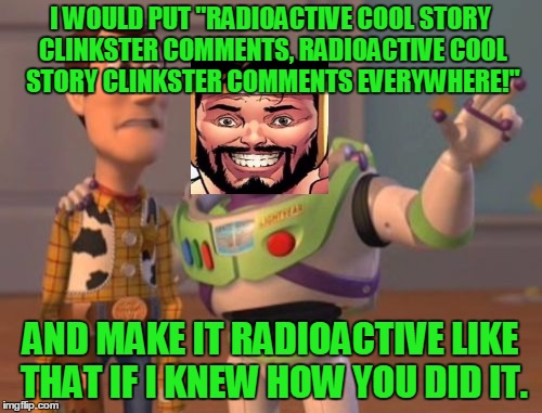 X, X Everywhere Meme | I WOULD PUT "RADIOACTIVE COOL STORY CLINKSTER COMMENTS, RADIOACTIVE COOL STORY CLINKSTER COMMENTS EVERYWHERE!" AND MAKE IT RADIOACTIVE LIKE  | image tagged in memes,x x everywhere | made w/ Imgflip meme maker