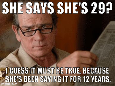 Skeptical Tommy Le Jones | SHE SAYS SHE'S 29? I GUESS IT MUST BE TRUE, BECAUSE SHE'S BEEN SAYING IT FOR 12 YEARS. | image tagged in skeptical tommy le jones | made w/ Imgflip meme maker