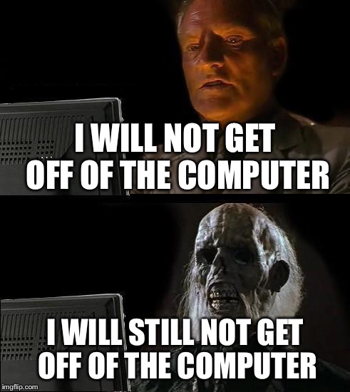 I'll Just Wait Here | I WILL NOT GET OFF OF THE COMPUTER; I WILL STILL NOT GET OFF OF THE COMPUTER | image tagged in memes,ill just wait here | made w/ Imgflip meme maker