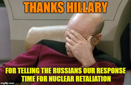 Captain Picard Facepalm | THANKS HILLARY; FOR TELLING THE RUSSIANS OUR RESPONSE TIME FOR NUCLEAR RETALIATION | image tagged in memes,captain picard facepalm | made w/ Imgflip meme maker