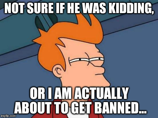 Futurama Fry | NOT SURE IF HE WAS KIDDING, OR I AM ACTUALLY ABOUT TO GET BANNED... | image tagged in memes,futurama fry | made w/ Imgflip meme maker