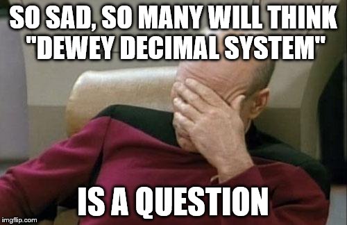 Captain Picard Facepalm Meme | SO SAD, SO MANY WILL THINK "DEWEY DECIMAL SYSTEM" IS A QUESTION | image tagged in memes,captain picard facepalm | made w/ Imgflip meme maker