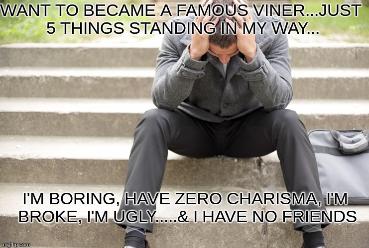 Trying to became a Viner | WANT TO BECAME A FAMOUS VINER...JUST 5 THINGS STANDING IN MY WAY... I'M BORING, HAVE ZERO CHARISMA, I'M BROKE, I'M UGLY.....& I HAVE NO FRIENDS | image tagged in vine,failure,memes | made w/ Imgflip meme maker