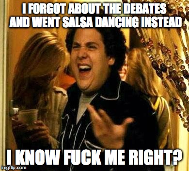 Fuck me right | I FORGOT ABOUT THE DEBATES AND WENT SALSA DANCING INSTEAD; I KNOW FUCK ME RIGHT? | image tagged in fuck me right | made w/ Imgflip meme maker