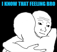 I KNOW THAT FEELING BRO | made w/ Imgflip meme maker