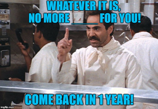 WHATEVER IT IS, NO MORE ____ FOR YOU! COME BACK IN 1 YEAR! | made w/ Imgflip meme maker