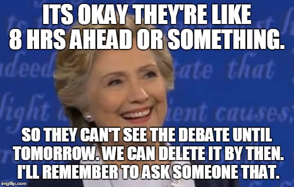 hillary smile | ITS OKAY THEY'RE LIKE 8 HRS AHEAD OR SOMETHING. SO THEY CAN'T SEE THE DEBATE UNTIL TOMORROW. WE CAN DELETE IT BY THEN. I'LL REMEMBER TO ASK  | image tagged in hillary smile | made w/ Imgflip meme maker