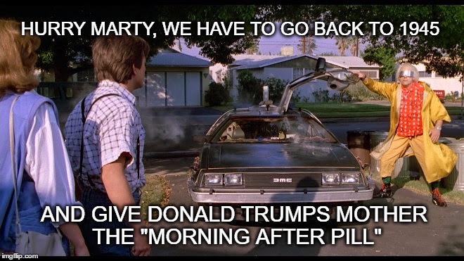 The Morning After | HURRY MARTY, WE HAVE TO GO BACK TO 1945; AND GIVE DONALD TRUMPS MOTHER THE "MORNING AFTER PILL" | image tagged in never trump,donald trump you're fired,vote hillary,dump trump,back to the future | made w/ Imgflip meme maker