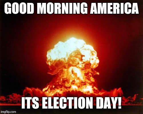 Nuclear Explosion | GOOD MORNING AMERICA; ITS ELECTION DAY! | image tagged in memes,nuclear explosion | made w/ Imgflip meme maker