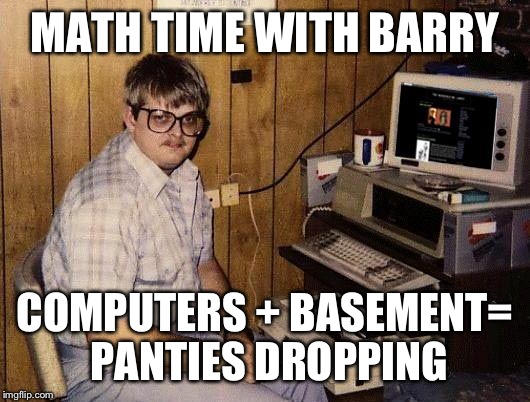 Computer Nerd Barry | MATH TIME WITH BARRY; COMPUTERS + BASEMENT= PANTIES DROPPING | image tagged in computer nerd barry | made w/ Imgflip meme maker