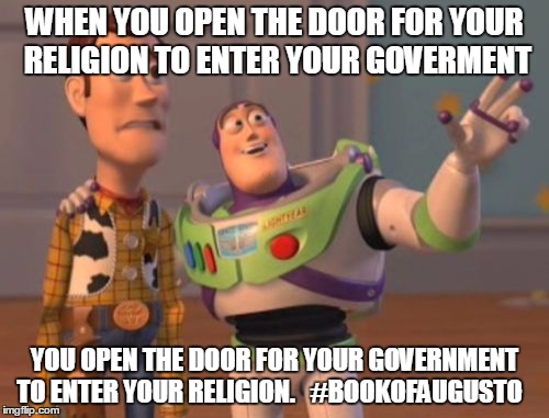 X, X Everywhere | WHEN YOU OPEN THE DOOR FOR YOUR RELIGION TO ENTER YOUR GOVERMENT; YOU OPEN THE DOOR FOR YOUR GOVERNMENT TO ENTER YOUR RELIGION.   #BOOKOFAUGUSTO | image tagged in memes,x x everywhere | made w/ Imgflip meme maker