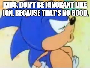 sonic that's no good | KIDS, DON'T BE IGNORANT LIKE IGN, BECAUSE THAT'S NO GOOD, | image tagged in sonic that's no good | made w/ Imgflip meme maker