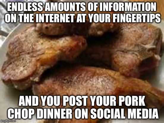 ENDLESS AMOUNTS OF INFORMATION ON THE INTERNET AT YOUR FINGERTIPS; AND YOU POST YOUR PORK CHOP DINNER ON SOCIAL MEDIA | image tagged in memes,pork,internet,social media | made w/ Imgflip meme maker