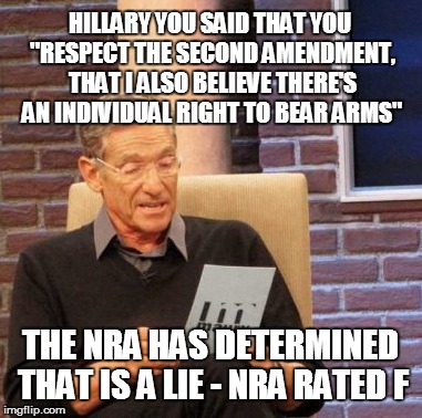 Maury Lie Detector Meme | HILLARY YOU SAID THAT YOU "RESPECT THE SECOND AMENDMENT, THAT I ALSO BELIEVE THERE'S AN INDIVIDUAL RIGHT TO BEAR ARMS"; THE NRA HAS DETERMINED THAT IS A LIE - NRA RATED F | image tagged in memes,maury lie detector | made w/ Imgflip meme maker