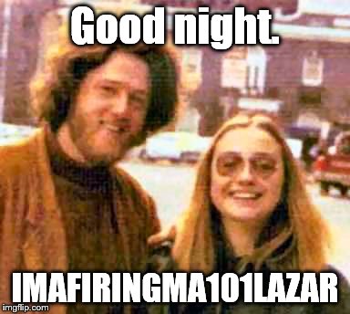 Clinton hippies | Good night. IMAFIRINGMA101LAZAR | image tagged in clinton hippies | made w/ Imgflip meme maker