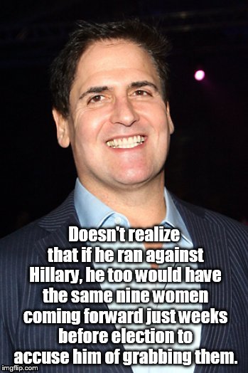 Mark Cuban You Mad | Doesn't realize that if he ran against Hillary, he too would have the same nine women coming forward just weeks before election to accuse him of grabbing them. | image tagged in mark cuban you mad | made w/ Imgflip meme maker