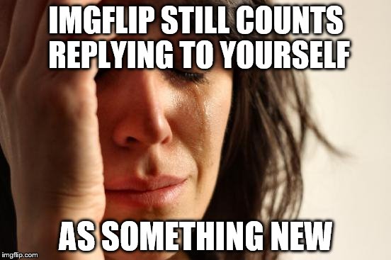 First World Problems Meme | IMGFLIP STILL COUNTS REPLYING TO YOURSELF; AS SOMETHING NEW | image tagged in memes,first world problems | made w/ Imgflip meme maker