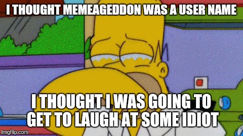 I THOUGHT MEMEAGEDDON WAS A USER NAME I THOUGHT I WAS GOING TO GET TO LAUGH AT SOME IDIOT | made w/ Imgflip meme maker
