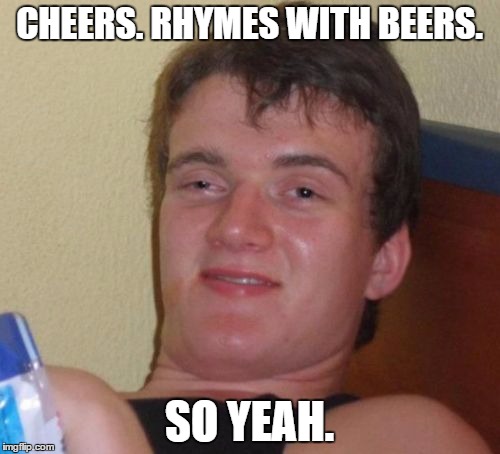 10 Guy Meme | CHEERS. RHYMES WITH BEERS. SO YEAH. | image tagged in memes,10 guy | made w/ Imgflip meme maker