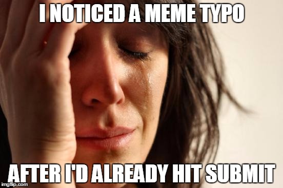 First World Problems Meme | I NOTICED A MEME TYPO; AFTER I'D ALREADY HIT SUBMIT | image tagged in memes,first world problems | made w/ Imgflip meme maker