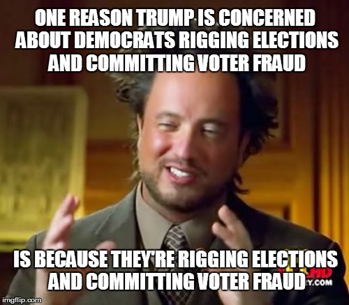 Ancient Aliens | ONE REASON TRUMP IS CONCERNED ABOUT DEMOCRATS RIGGING ELECTIONS AND COMMITTING VOTER FRAUD; IS BECAUSE THEY'RE RIGGING ELECTIONS AND COMMITTING VOTER FRAUD | image tagged in memes,ancient aliens | made w/ Imgflip meme maker