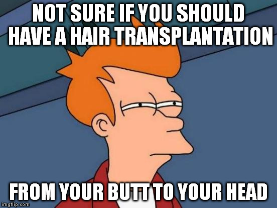 Futurama Fry Meme | NOT SURE IF YOU SHOULD HAVE A HAIR TRANSPLANTATION FROM YOUR BUTT TO YOUR HEAD | image tagged in memes,futurama fry | made w/ Imgflip meme maker