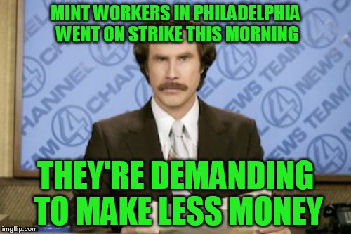 I guess you could call this another coin joke | MINT WORKERS IN PHILADELPHIA WENT ON STRIKE THIS MORNING; THEY'RE DEMANDING TO MAKE LESS MONEY | image tagged in memes,ron burgundy | made w/ Imgflip meme maker
