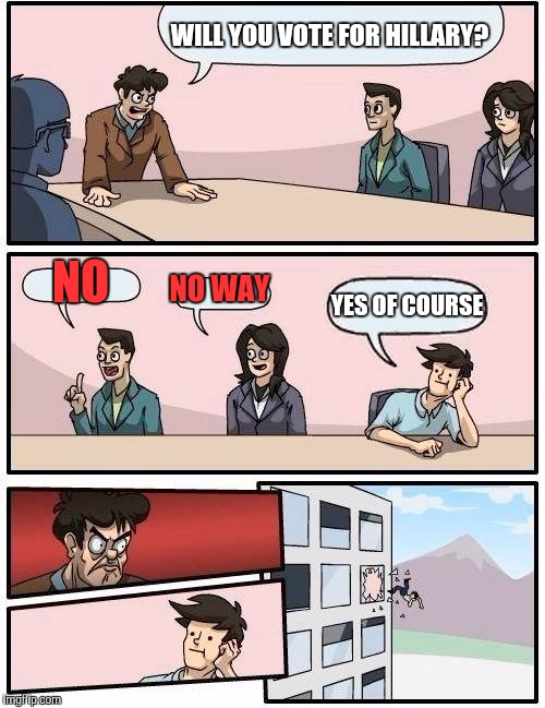 Boardroom Meeting Suggestion Meme | WILL YOU VOTE FOR HILLARY? NO; NO WAY; YES OF COURSE | image tagged in memes,boardroom meeting suggestion | made w/ Imgflip meme maker