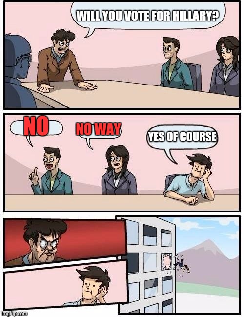 Boardroom Meeting Suggestion | WILL YOU VOTE FOR HILLARY? NO; NO WAY; YES OF COURSE | image tagged in memes,boardroom meeting suggestion | made w/ Imgflip meme maker