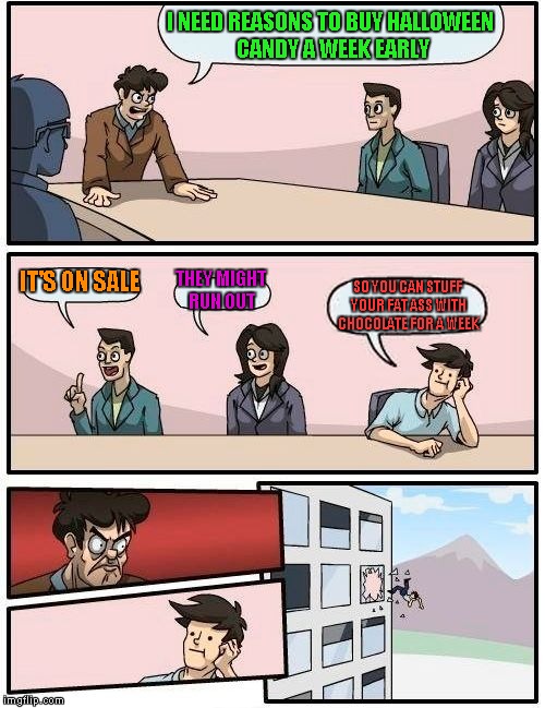 Boardroom Meeting Suggestion | I NEED REASONS TO BUY HALLOWEEN CANDY A WEEK EARLY; IT'S ON SALE; THEY MIGHT RUN OUT; SO YOU CAN STUFF YOUR FAT ASS WITH CHOCOLATE FOR A WEEK | image tagged in memes,boardroom meeting suggestion | made w/ Imgflip meme maker