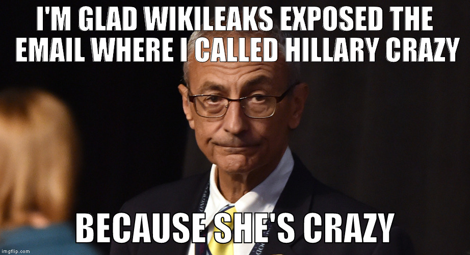 John Podesta, Chairman of the 2016 Hillary Clinton Presidential Campaign | I'M GLAD WIKILEAKS EXPOSED THE EMAIL WHERE I CALLED HILLARY CRAZY; BECAUSE SHE'S CRAZY | image tagged in podesta,memes,so true memes,hillary clinton 2016,clinton corruption,trump 2016 | made w/ Imgflip meme maker