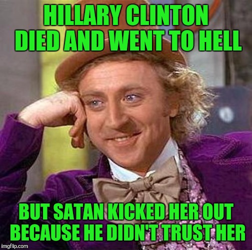 Creepy Condescending Wonka Meme | HILLARY CLINTON DIED AND WENT TO HELL; BUT SATAN KICKED HER OUT BECAUSE HE DIDN'T TRUST HER | image tagged in memes,creepy condescending wonka | made w/ Imgflip meme maker