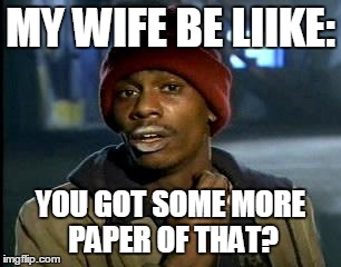 Y'all Got Any More Of That | MY WIFE BE LIIKE:; YOU GOT SOME MORE PAPER OF THAT? | image tagged in memes,yall got any more of | made w/ Imgflip meme maker