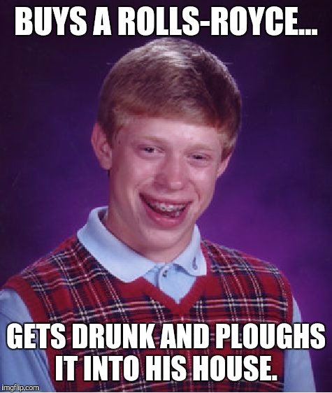 Bad Luck Brian Meme | BUYS A ROLLS-ROYCE... GETS DRUNK AND PLOUGHS IT INTO HIS HOUSE. | image tagged in memes,bad luck brian,funny,drunk,car crash,funny memes | made w/ Imgflip meme maker