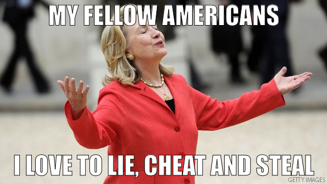 Hillary Clinton | MY FELLOW AMERICANS; I LOVE TO LIE, CHEAT AND STEAL | image tagged in hillary clinton | made w/ Imgflip meme maker