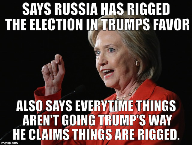 Hillary Clinton Logic  | SAYS RUSSIA HAS RIGGED THE ELECTION IN TRUMPS FAVOR; ALSO SAYS EVERYTIME THINGS AREN'T GOING TRUMP'S WAY HE CLAIMS THINGS ARE RIGGED. | image tagged in hillary clinton logic | made w/ Imgflip meme maker
