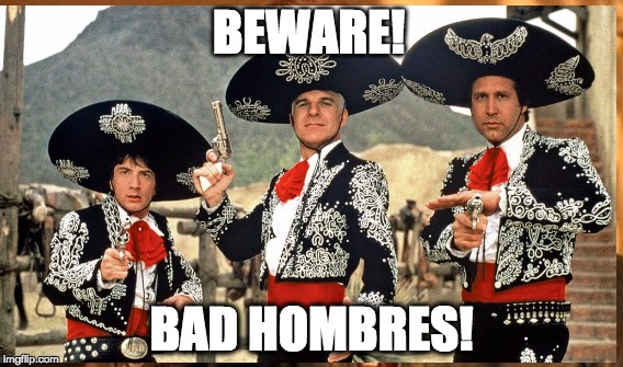 BAD HOMBRES! | BEWARE! BAD HOMBRES! | image tagged in badhombres,threeamigos,realdonaldtrump,hillaryclinton,fernandollera | made w/ Imgflip meme maker