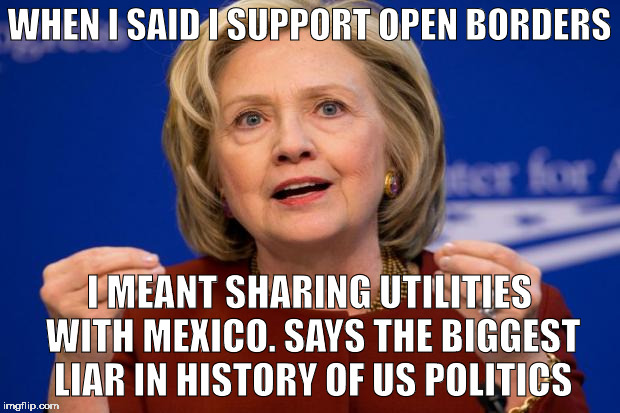 Hillary Clinton | WHEN I SAID I SUPPORT OPEN BORDERS; I MEANT SHARING UTILITIES WITH MEXICO. SAYS THE BIGGEST LIAR IN HISTORY OF US POLITICS | image tagged in hillary clinton | made w/ Imgflip meme maker