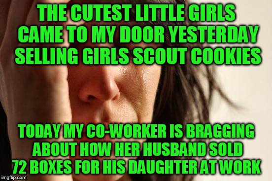 Anybody else see anything wrong with this, or is it just me? Do kids still get rewards for amount they sell? | THE CUTEST LITTLE GIRLS CAME TO MY DOOR YESTERDAY SELLING GIRLS SCOUT COOKIES; TODAY MY CO-WORKER IS BRAGGING ABOUT HOW HER HUSBAND SOLD 72 BOXES FOR HIS DAUGHTER AT WORK | image tagged in memes,first world problems | made w/ Imgflip meme maker