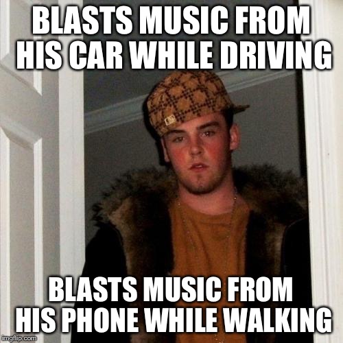 Scumbag Steve Meme | BLASTS MUSIC FROM HIS CAR WHILE DRIVING; BLASTS MUSIC FROM HIS PHONE WHILE WALKING | image tagged in memes,scumbag steve | made w/ Imgflip meme maker
