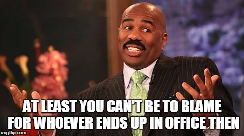 AT LEAST YOU CAN'T BE TO BLAME FOR WHOEVER ENDS UP IN OFFICE THEN | image tagged in memes,steve harvey | made w/ Imgflip meme maker