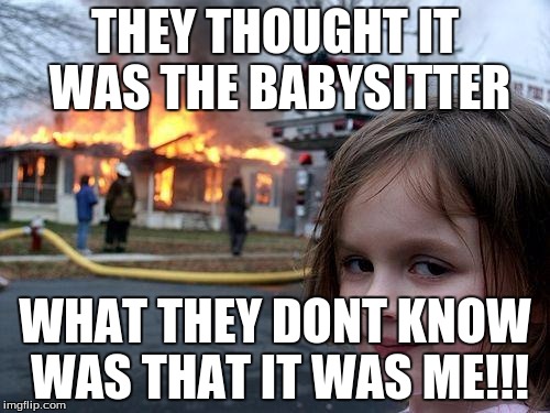 Disaster Girl | THEY THOUGHT IT WAS THE BABYSITTER; WHAT THEY DONT KNOW WAS THAT IT WAS ME!!! | image tagged in memes,disaster girl | made w/ Imgflip meme maker