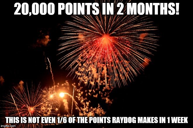 Success! | 20,000 POINTS IN 2 MONTHS! THIS IS NOT EVEN 1/6 OF THE POINTS RAYDOG MAKES IN 1 WEEK | image tagged in fireworks | made w/ Imgflip meme maker