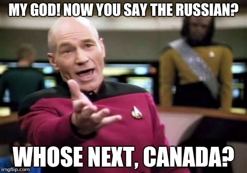 I aint a supporter but | MY GOD! NOW YOU SAY THE RUSSIAN? WHOSE NEXT, CANADA? | image tagged in memes,picard wtf | made w/ Imgflip meme maker