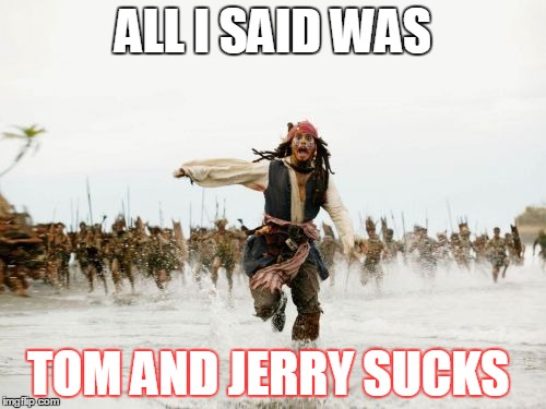 Jack Sparrow Being Chased Meme | ALL I SAID WAS; TOM AND JERRY SUCKS | image tagged in memes,jack sparrow being chased | made w/ Imgflip meme maker